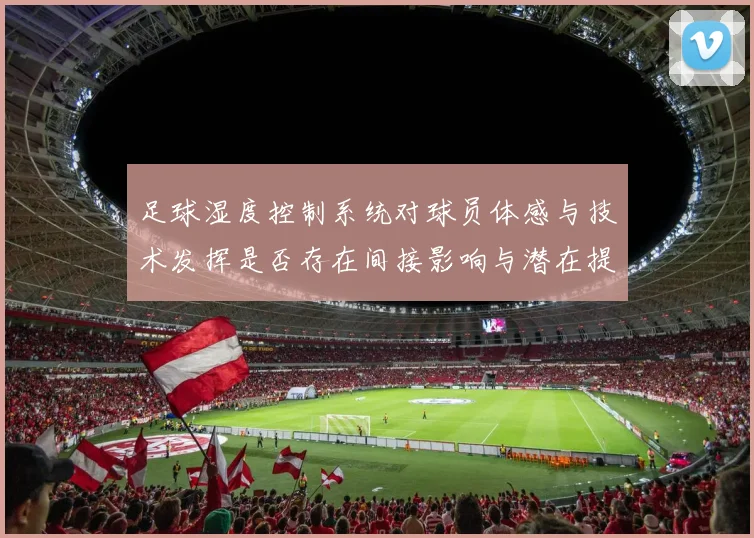 足球湿度控制系统对球员体感与技术发挥是否存在间接影响与潜在提升