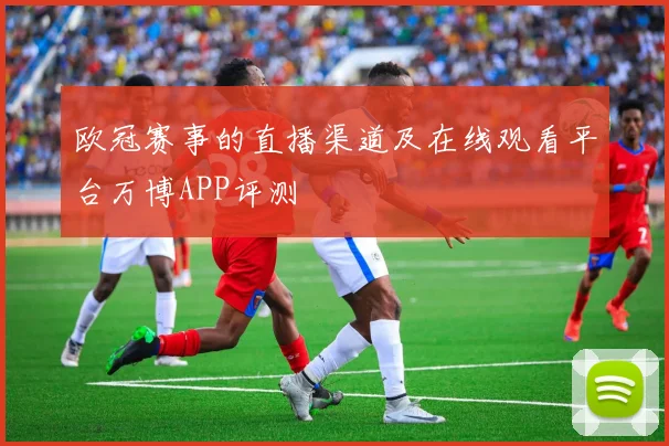 欧冠赛事的直播渠道及在线观看平台万博APP评测