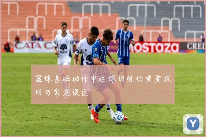篮球基础动作中运球训练的重要技巧与常见误区