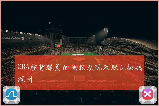 CBA驼背球员的竞技表现及职业挑战探讨