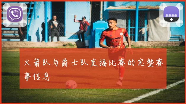 火箭队与爵士队直播比赛的完整赛事信息