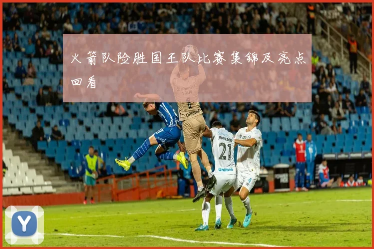 火箭队险胜国王队比赛集锦及亮点回看