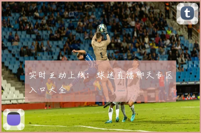 实时互动上线：球迷直播聊天专区入口大全