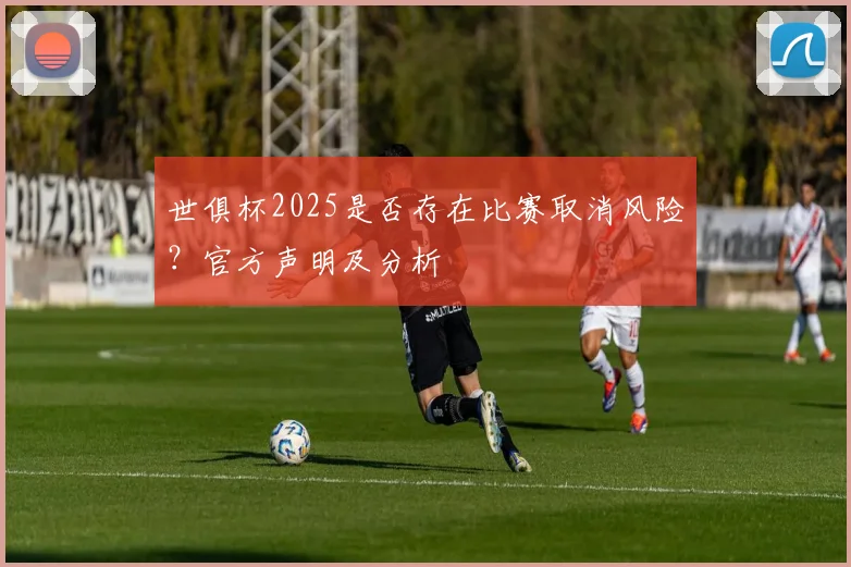 世俱杯2025是否存在比赛取消风险？官方声明及分析
