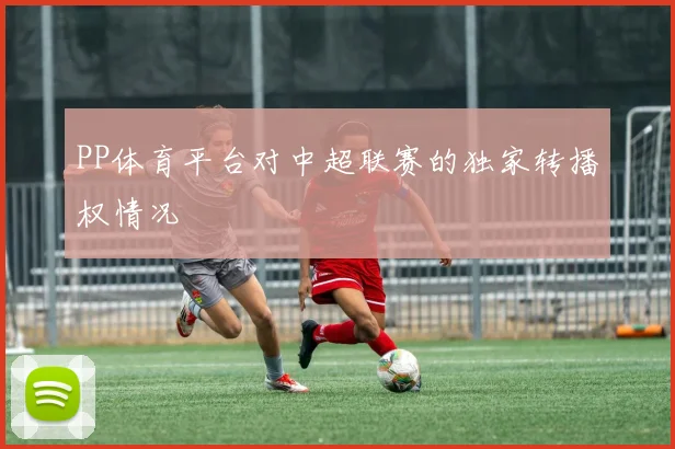 PP体育平台对中超联赛的独家转播权情况