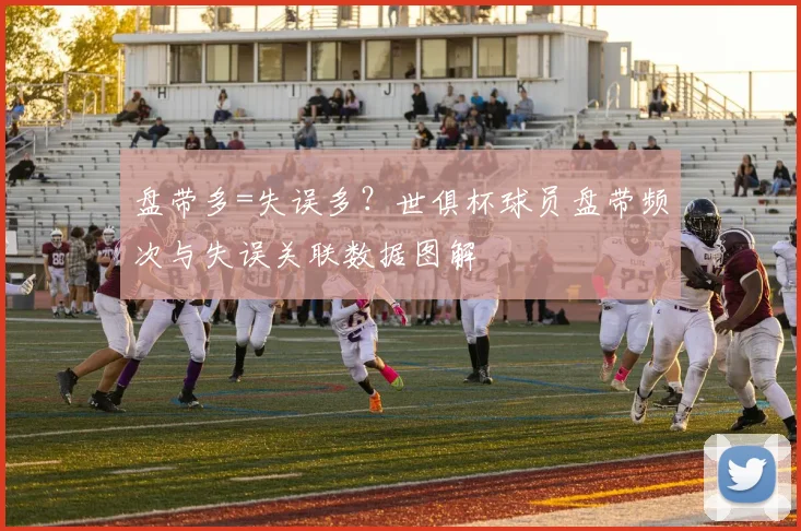 盘带多=失误多？世俱杯球员盘带频次与失误关联数据图解