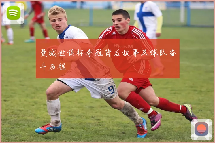 曼城世俱杯夺冠背后故事及球队奋斗历程